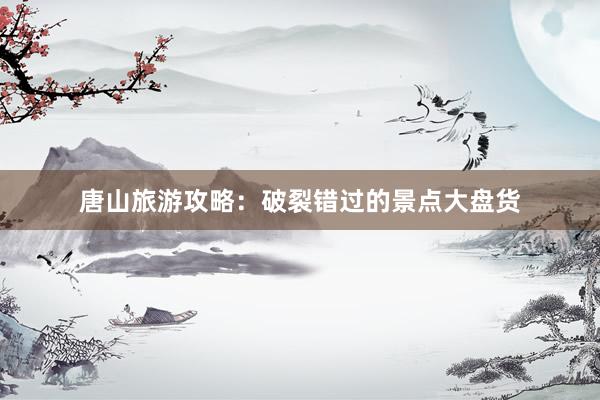 唐山旅游攻略：破裂错过的景点大盘货