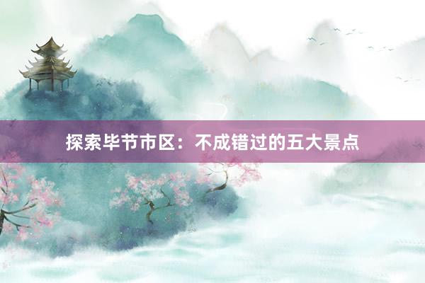 探索毕节市区：不成错过的五大景点