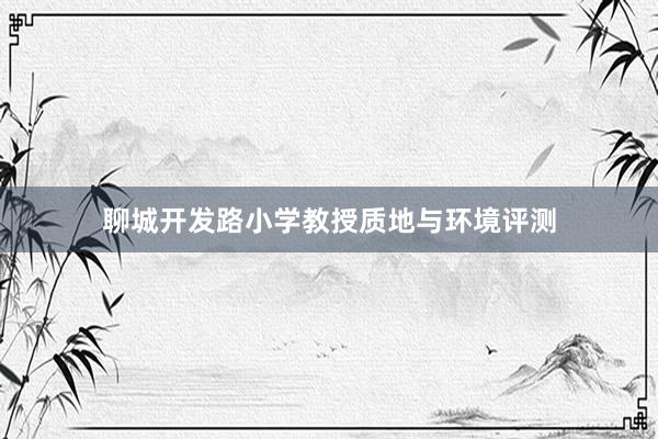 聊城开发路小学教授质地与环境评测