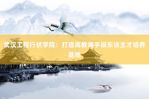 武汉工程行状学院：打造高教诲手段东谈主才培养基地