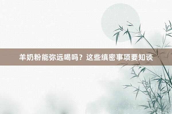 羊奶粉能弥远喝吗？这些缜密事项要知谈