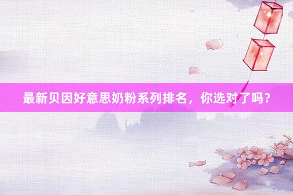 最新贝因好意思奶粉系列排名，你选对了吗？
